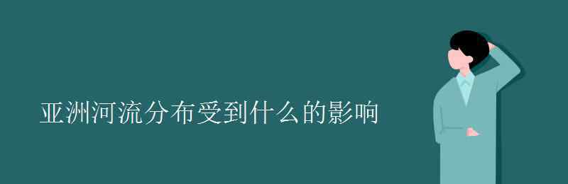 亚洲河流分布特点 亚洲河流分布受到什么的影响