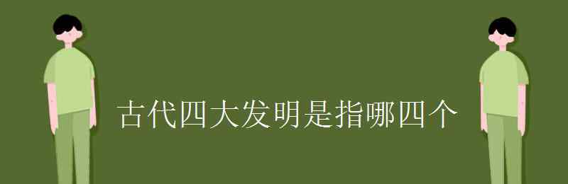 中国四大发明是哪四大发明 古代四大发明是指哪四个