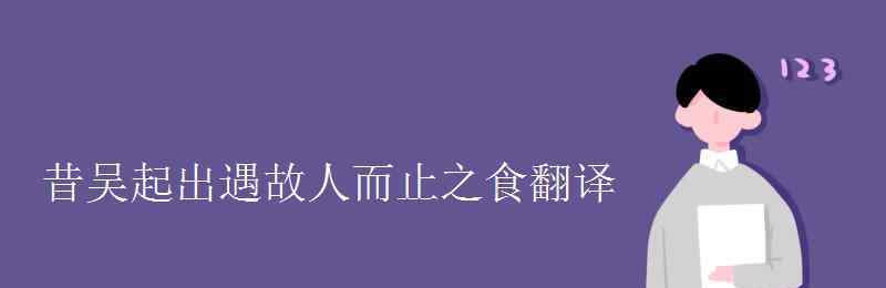 昔吴起出遇故人 昔吴起出遇故人而止之食翻译
