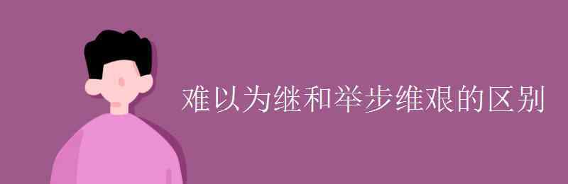 举步维艰 难以为继和举步维艰的区别