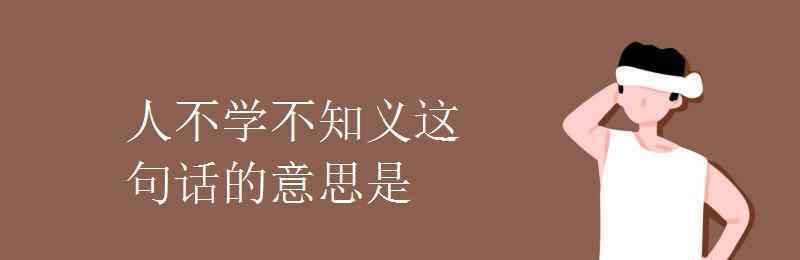 不知义 人不学不知义这句话的意思是