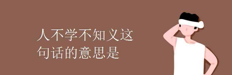 不知义 人不学不知义这句话的意思是