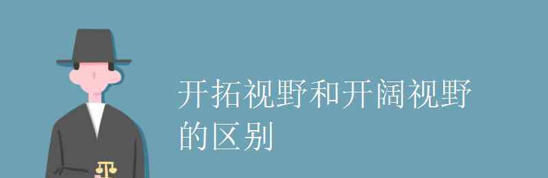 开阔视野 开拓视野和开阔视野的区别