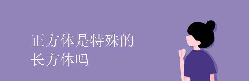 正方体是特殊的长方体吗 正方体是特殊的长方体吗