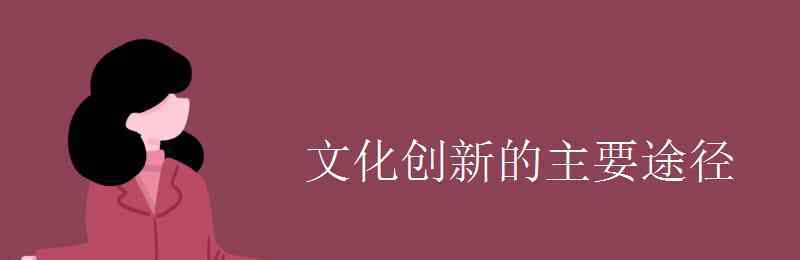 文化创新的根本途径 文化创新的主要途径