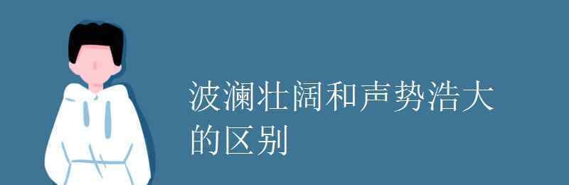 波澜壮阔的解释 波澜壮阔和声势浩大的区别