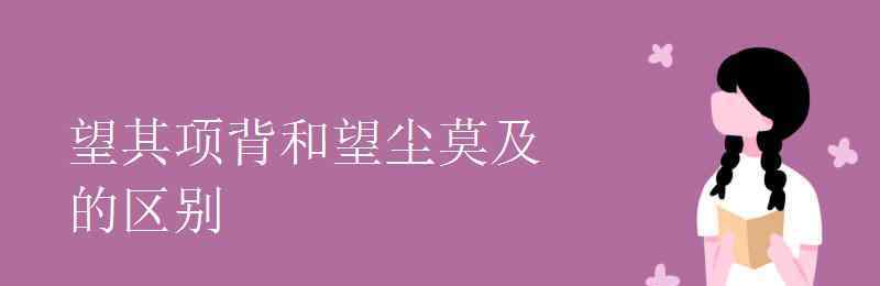 望其项背和望尘莫及 望其项背和望尘莫及的区别