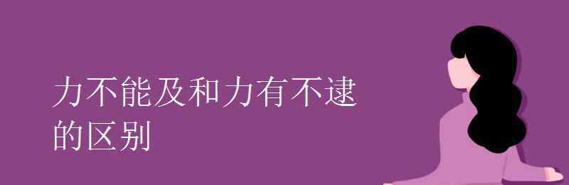 力有不逮 力不能及和力有不逮的区别