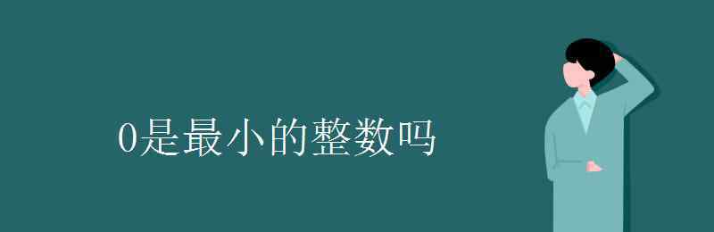 0是最小的整数吗 0是最小的整数吗