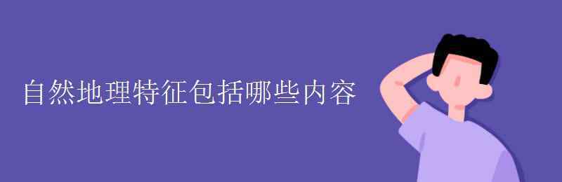 自然环境特征包括什么 自然地理特征包括哪些内容