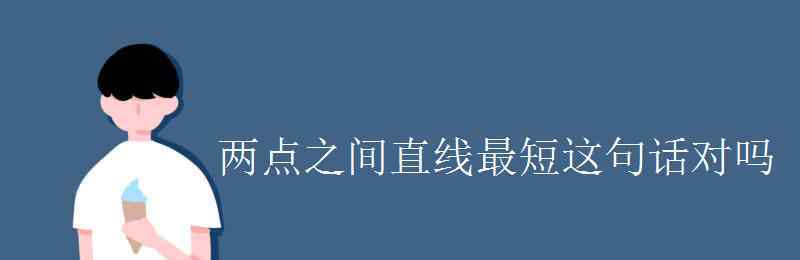 两点之间直线最短 两点之间直线最短这句话对吗