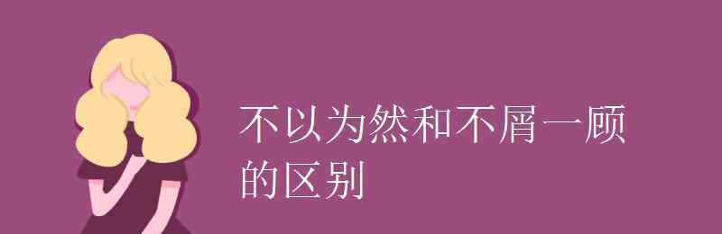 不屑一顾的意思 不以为然和不屑一顾的区别