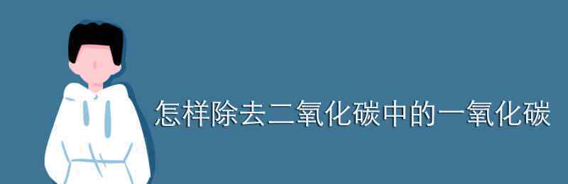 除去二氧化碳中的一氧化碳 怎样除去二氧化碳中的一氧化碳