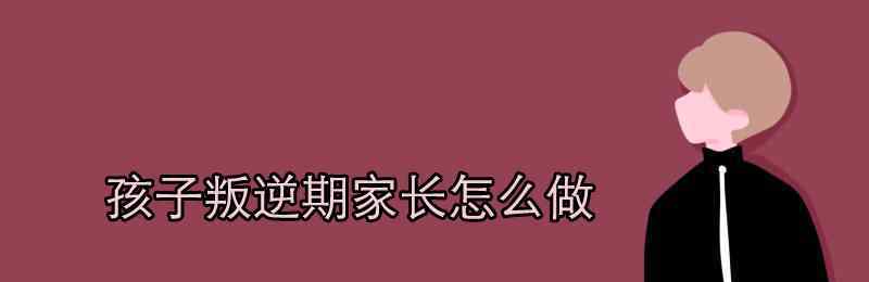 孩子叛逆期家长怎么做 孩子叛逆期家长怎么做