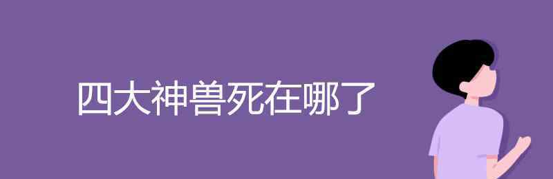 四大神兽死了哪三个 四大神兽死在哪了