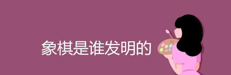 象棋谁发明的 象棋是谁发明的