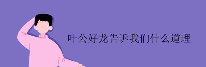 叶公好龙的寓意 叶公好龙告诉我们什么道理
