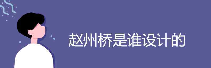 赵州桥是谁设计的 赵州桥是谁设计的