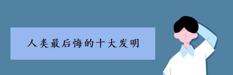 人类最后悔的十大发明 人类最后悔的十大发明