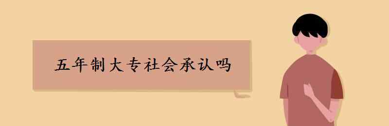 五年制大专社会承认吗 五年制大专社会承认吗 含金量高吗