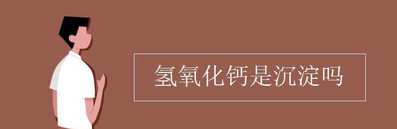 氢氧化钙是沉淀吗 氢氧化钙是沉淀吗