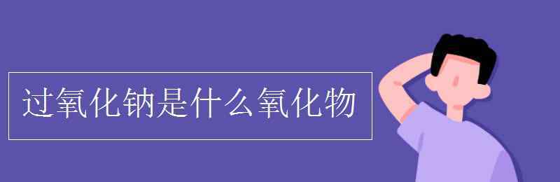 氧化物是什么 过氧化钠是什么氧化物