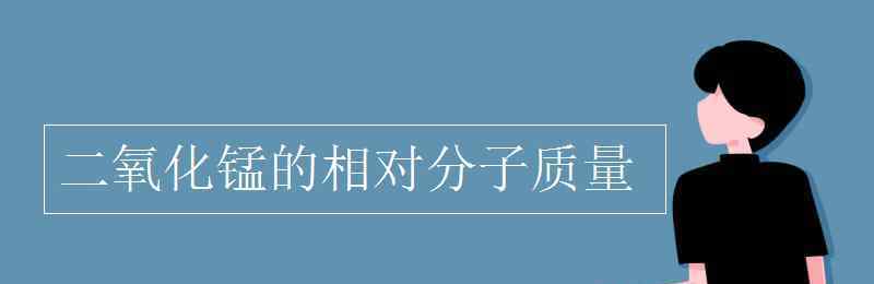 二氧化锰的相对分子质量 二氧化锰的相对分子质量