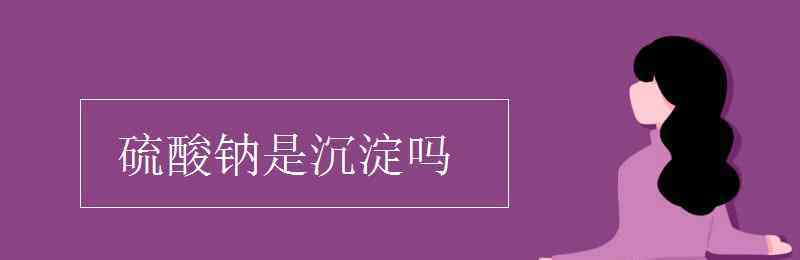 硫酸钠溶于水 硫酸钠是沉淀吗