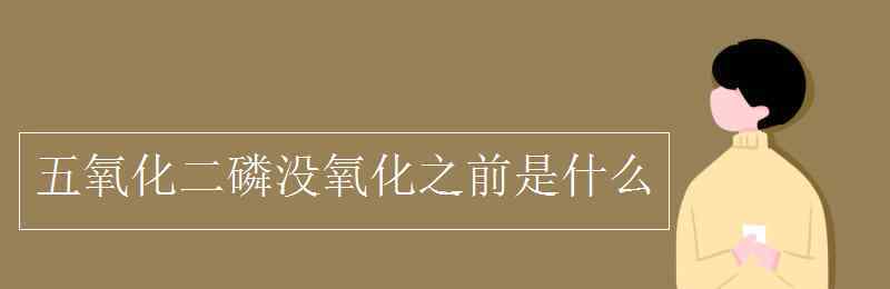 五氧化二磷被氧化前是什么 五氧化二磷没氧化之前是什么