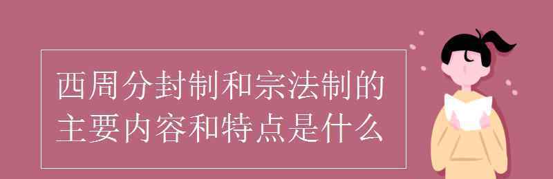 宗法制的特点 西周分封制和宗法制的主要内容和特点是什么