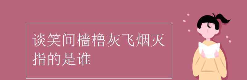 谈笑间 谈笑间樯橹灰飞烟灭指的是谁
