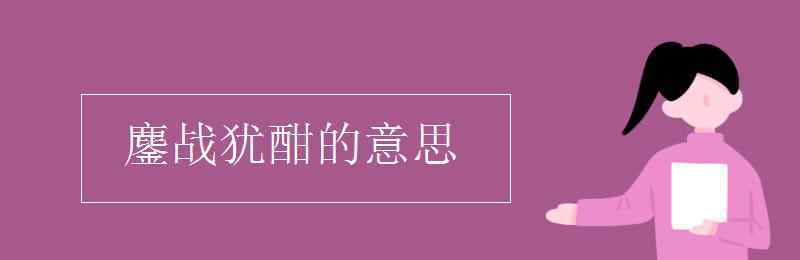 鏖战犹酣是什么意思 鏖战犹酣的意思