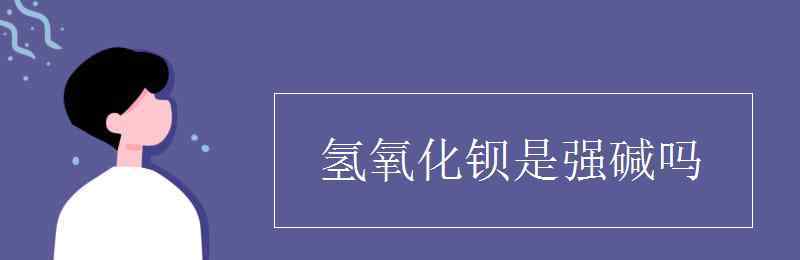 氢氧化钡是强碱吗 氢氧化钡是强碱吗