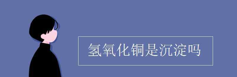 氢氧化铜是沉淀吗 氢氧化铜是沉淀吗