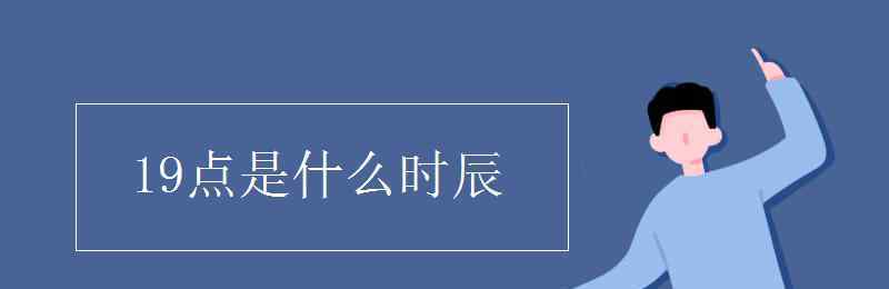 19点是什么时辰 19点是什么时辰