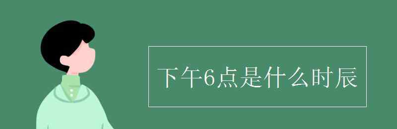 下午六点是什么时辰 下午6点是什么时辰