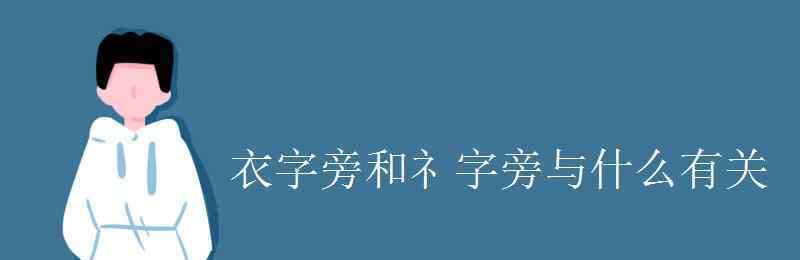 日字旁的字和什么有关 衣字旁和礻字旁与什么有关