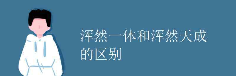 浑然一体的意思 浑然一体和浑然天成的区别