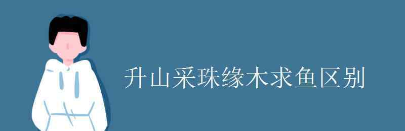 缘木求鱼的意思 升山采珠缘木求鱼区别