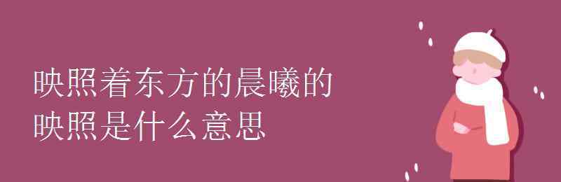 映照的意思 映照着东方的晨曦的映照是什么意思