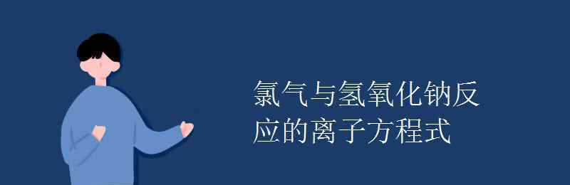 氯气和氢氧化钠反应方程式 氯气与氢氧化钠反应的离子方程式