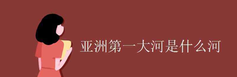 亚洲第一长河 亚洲第一大河是什么河