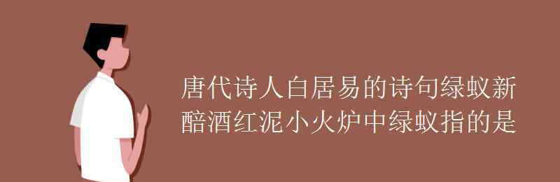 红泥小火炉绿蚁新醅酒 唐代诗人白居易的诗句绿蚁新醅酒红泥小火炉中绿蚁指的是