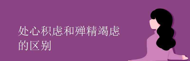 禅精竭虑 处心积虑和殚精竭虑的区别