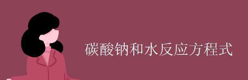 碳酸钠和水反应方程式 碳酸钠和水反应方程式