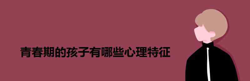 青春期的特征 青春期的孩子有哪些心理特征