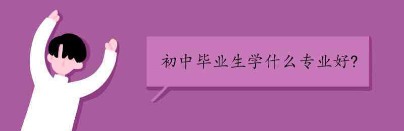 初中毕业生学什么专业好 初中毕业生学什么专业好