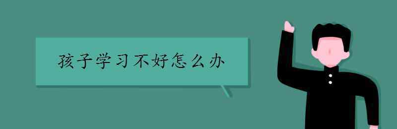 孩子学习不好咋办 孩子学习不好怎么办