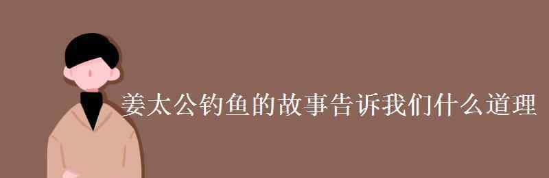 姜太公钓鱼的故事 姜太公钓鱼的故事告诉我们什么道理