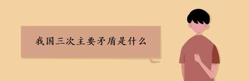 我国基本矛盾 我国三次主要矛盾